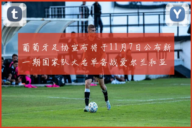 葡萄牙足协宣布将于11月7日公布新一期国家队大名单备战爱尔兰和亚美尼亚