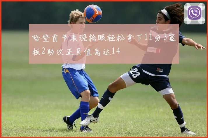 哈登首节表现抢眼轻松拿下11分3篮板2助攻正负值高达14