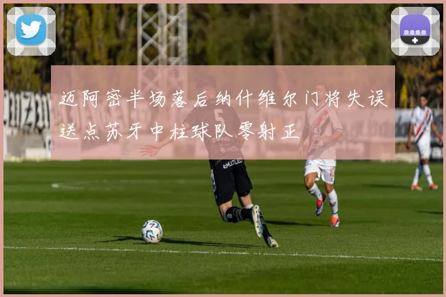 迈阿密半场落后纳什维尔门将失误送点苏牙中柱球队零射正