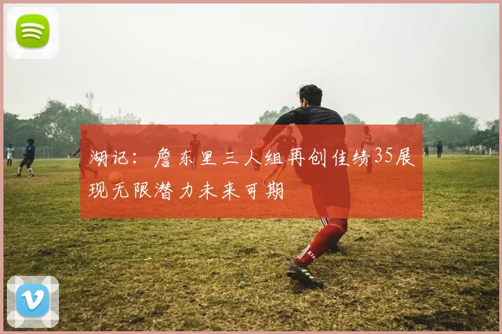 湖记：詹东里三人组再创佳绩35展现无限潜力未来可期