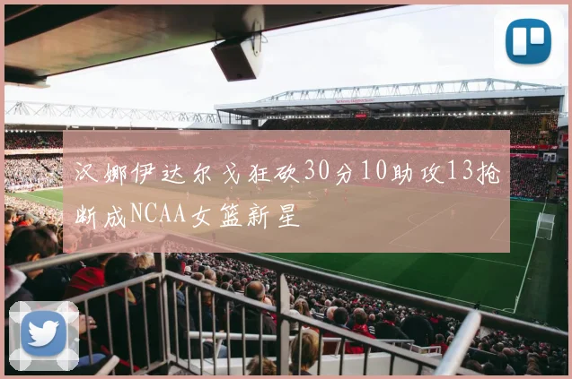 汉娜伊达尔戈狂砍30分10助攻13抢断成NCAA女篮新星
