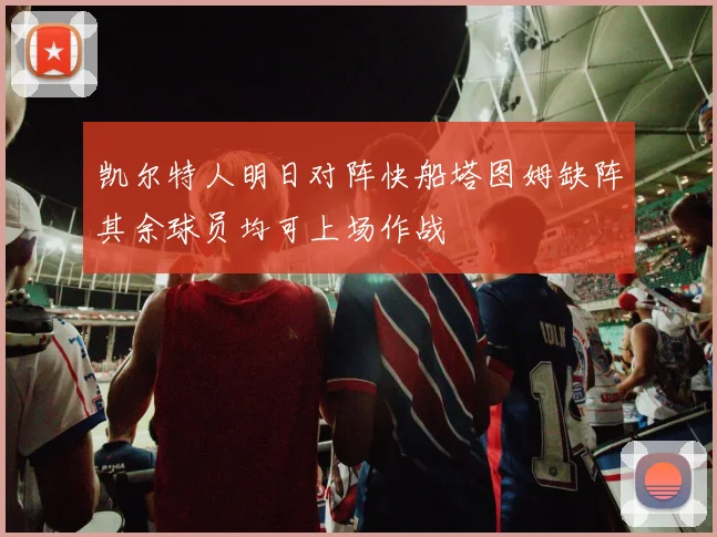 凯尔特人明日对阵快船塔图姆缺阵其余球员均可上场作战